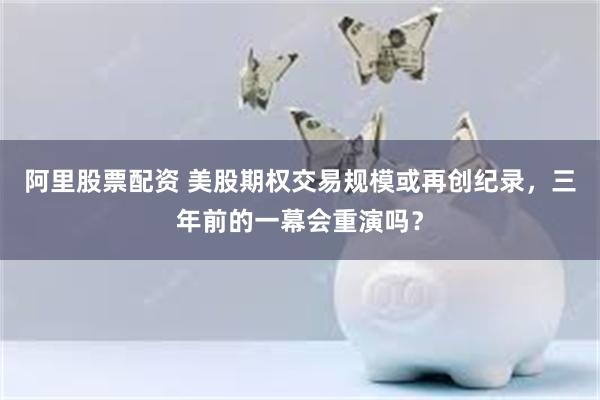 阿里股票配资 美股期权交易规模或再创纪录，三年前的一幕会重演吗？