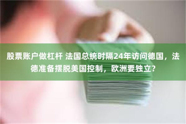 股票账户做杠杆 法国总统时隔24年访问德国，法德准备摆脱美国控制，欧洲要独立？