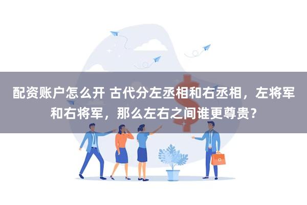 配资账户怎么开 古代分左丞相和右丞相，左将军和右将军，那么左右之间谁更尊贵？