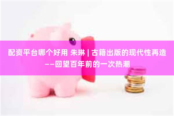 配资平台哪个好用 朱琳 | 古籍出版的现代性再造——回望百年前的一次热潮