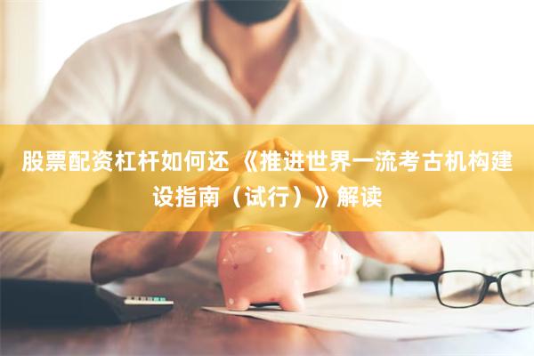 股票配资杠杆如何还 《推进世界一流考古机构建设指南（试行）》解读