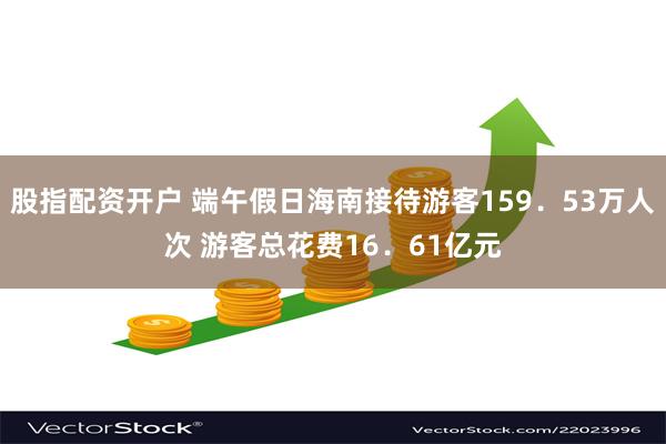 股指配资开户 端午假日海南接待游客159．53万人次 游客总花费16．61亿元
