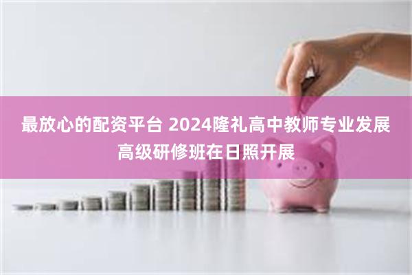 最放心的配资平台 2024隆礼高中教师专业发展高级研修班在日照开展