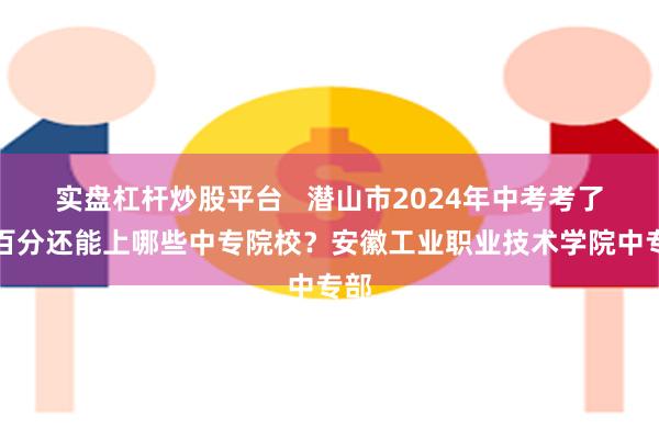 实盘杠杆炒股平台   潜山市2024年中考考了两百分还能上哪些中专院校？安徽工业职业技术学院中专部