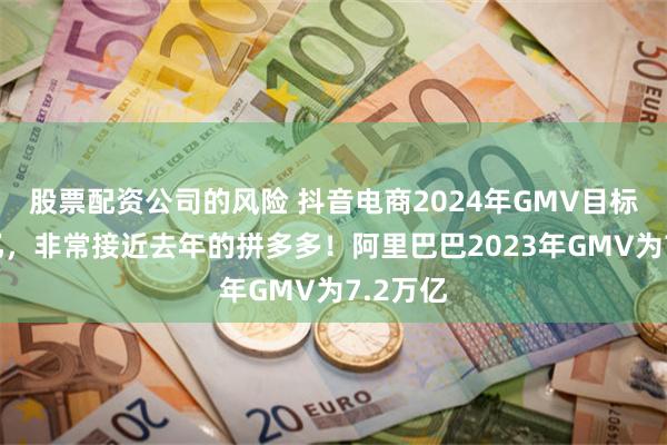 股票配资公司的风险 抖音电商2024年GMV目标是4万亿，非常接近去年的拼多多！阿里巴巴2023年GMV为7.2万亿