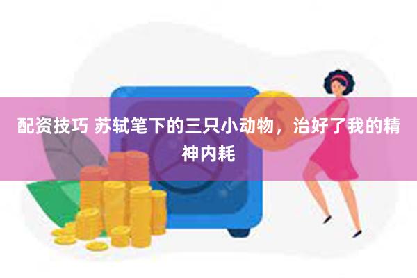 配资技巧 苏轼笔下的三只小动物，治好了我的精神内耗