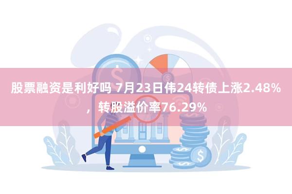 股票融资是利好吗 7月23日伟24转债上涨2.48%，转股溢价率76.29%
