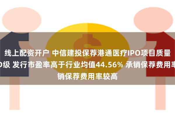 线上配资开户 中信建投保荐港通医疗IPO项目质量评级D级 发行市盈率高于行业均值44.56% 承销保荐费用率较高