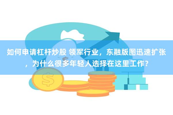 如何申请杠杆炒股 领军行业，东融版图迅速扩张，为什么很多年轻人选择在这里工作？