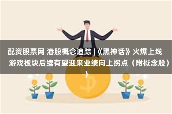 配资股票网 港股概念追踪 |《黑神话》火爆上线    游戏板块后续有望迎来业绩向上拐点（附概念股）