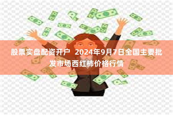 股票实盘配资开户 2024年9月7日全国主要批发市场西红柿价格行情