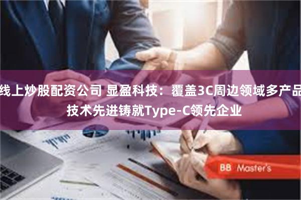 线上炒股配资公司 显盈科技：覆盖3C周边领域多产品  技术先进铸就Type-C领先企业