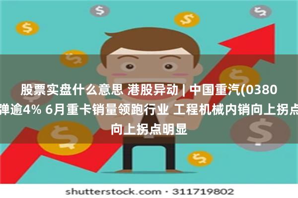股票实盘什么意思 港股异动 | 中国重汽(03808)反弹逾4% 6月重卡销量领跑行业 工程机械内销向上拐点明显