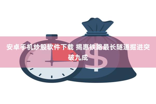 安卓手机炒股软件下载 揭惠铁路最长隧道掘进突破九成