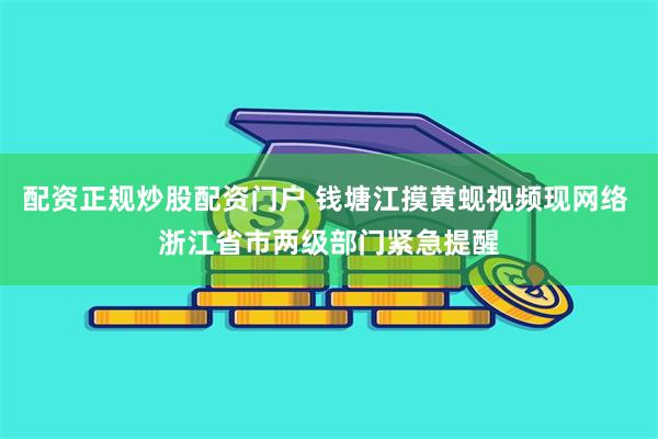 配资正规炒股配资门户 钱塘江摸黄蚬视频现网络 浙江省市两级部门紧急提醒