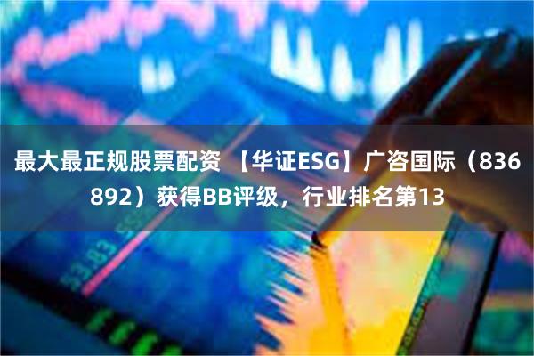 最大最正规股票配资 【华证ESG】广咨国际（836892）获得BB评级，行业排名第13