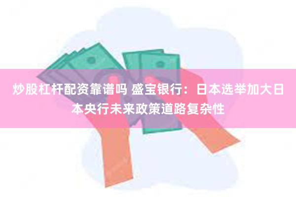 炒股杠杆配资靠谱吗 盛宝银行：日本选举加大日本央行未来政策道路复杂性