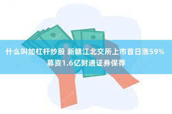 什么叫加杠杆炒股 新赣江北交所上市首日涨59% 募资1.6亿财通证券保荐