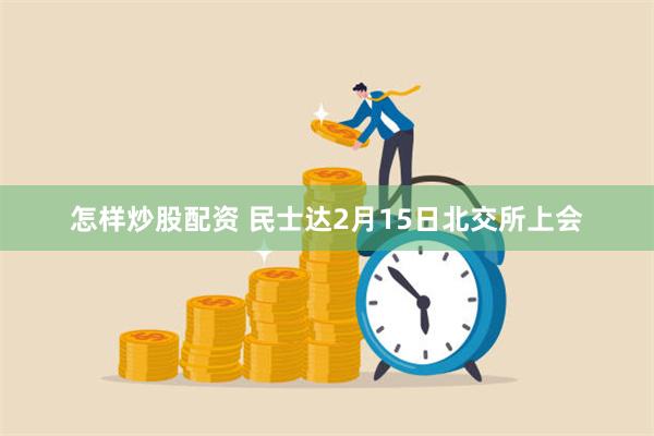 怎样炒股配资 民士达2月15日北交所上会