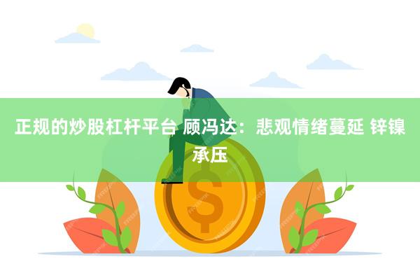 正规的炒股杠杆平台 顾冯达：悲观情绪蔓延 锌镍承压