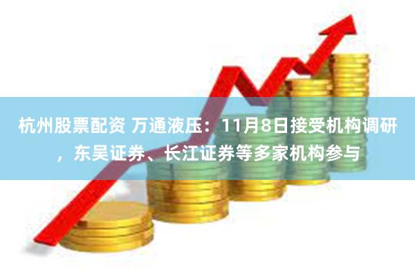 杭州股票配资 万通液压：11月8日接受机构调研，东吴证券、长江证券等多家机构参与