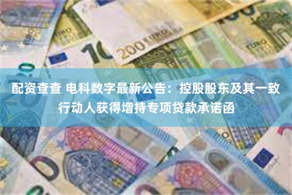 配资查查 电科数字最新公告：控股股东及其一致行动人获得增持专项贷款承诺函