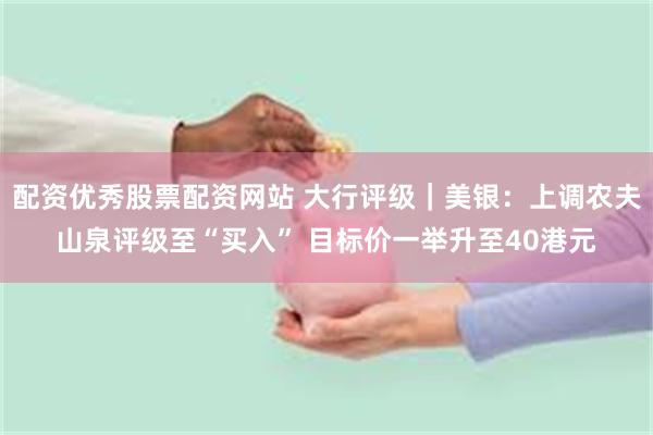 配资优秀股票配资网站 大行评级｜美银：上调农夫山泉评级至“买入” 目标价一举升至40港元