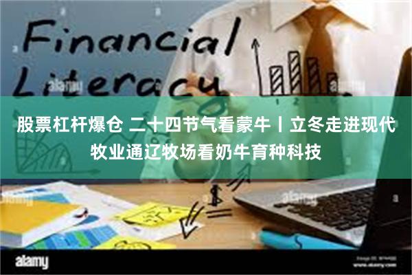 股票杠杆爆仓 二十四节气看蒙牛丨立冬走进现代牧业通辽牧场看奶牛育种科技