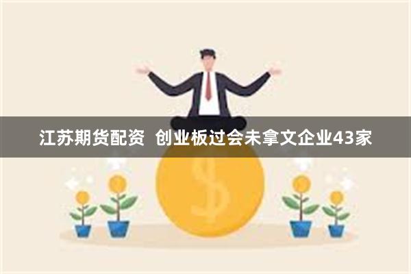 江苏期货配资  创业板过会未拿文企业43家