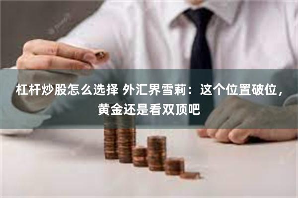 杠杆炒股怎么选择 外汇界雪莉：这个位置破位，黄金还是看双顶吧