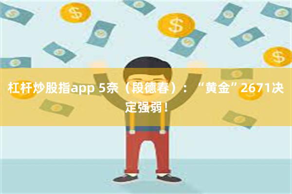 杠杆炒股指app 5奈（段德春）：“黄金”2671决定强弱！