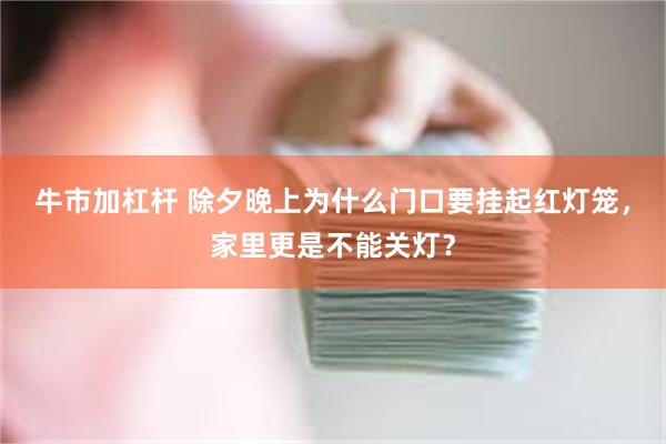 牛市加杠杆 除夕晚上为什么门口要挂起红灯笼，家里更是不能关灯？