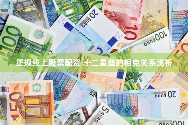 正规线上股票配资 十二星座的相克关系浅析