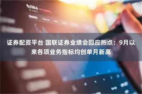 证券配资平台 国联证券业绩会回应热点：9月以来各项业务指标均创单月新高