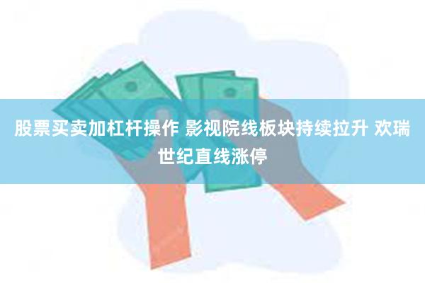 股票买卖加杠杆操作 影视院线板块持续拉升 欢瑞世纪直线涨停