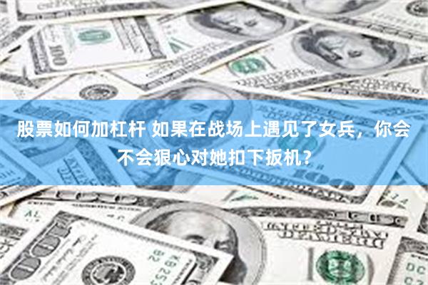 股票如何加杠杆 如果在战场上遇见了女兵，你会不会狠心对她扣下扳机？