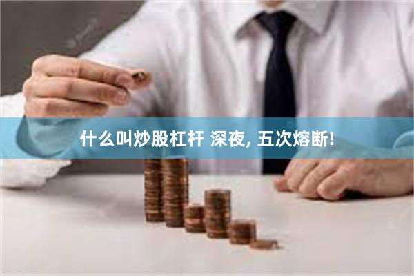 什么叫炒股杠杆 深夜, 五次熔断!
