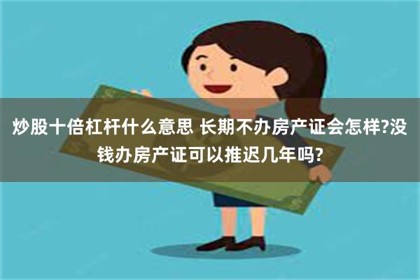 炒股十倍杠杆什么意思 长期不办房产证会怎样?没钱办房产证可以推迟几年吗?