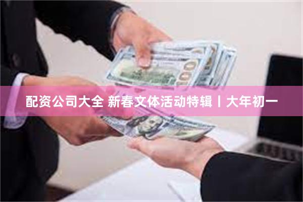 配资公司大全 新春文体活动特辑丨大年初一