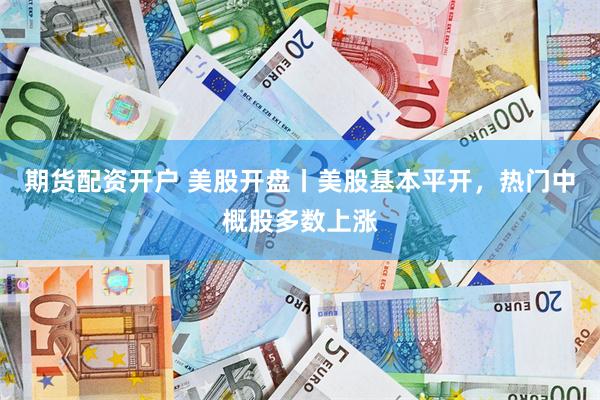期货配资开户 美股开盘丨美股基本平开，热门中概股多数上涨