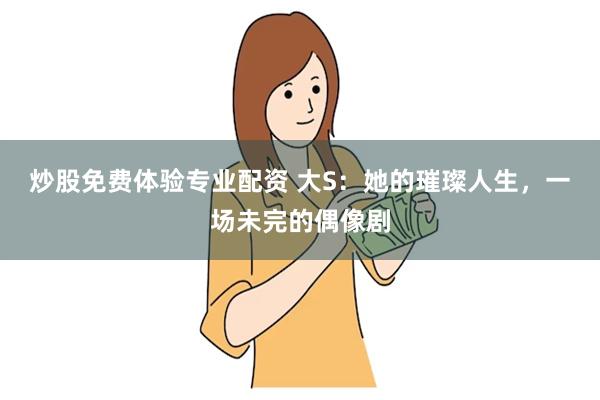炒股免费体验专业配资 大S：她的璀璨人生，一场未完的偶像剧