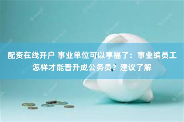 配资在线开户 事业单位可以享福了：事业编员工怎样才能晋升成公务员？建议了解