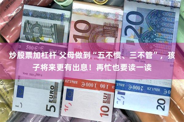 炒股票加杠杆 父母做到“五不惯、三不管”，孩子将来更有出息！再忙也要读一读