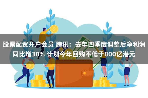 股票配资开户会员 腾讯：去年四季度调整后净利润同比增30% 计划今年回购不低于800亿港元