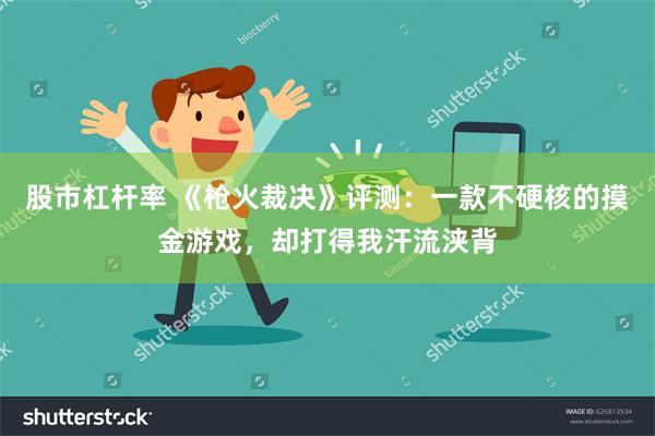股市杠杆率 《枪火裁决》评测：一款不硬核的摸金游戏，却打得我汗流浃背