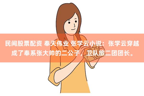 民间股票配资 奉天伟业 张学云小说：张学云穿越成了奉系张大帅的二公子，卫队旅二团团长。