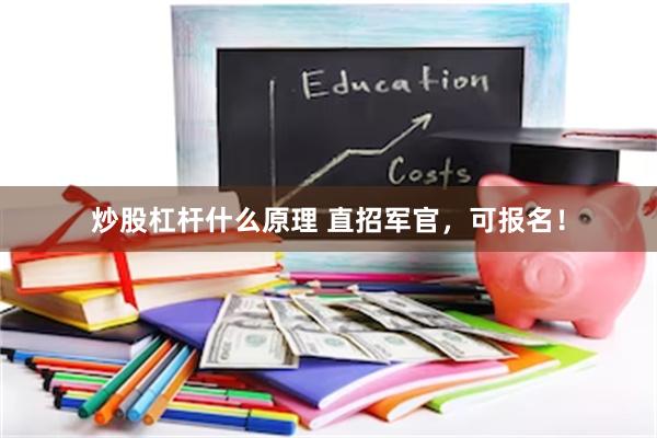 炒股杠杆什么原理 直招军官，可报名！