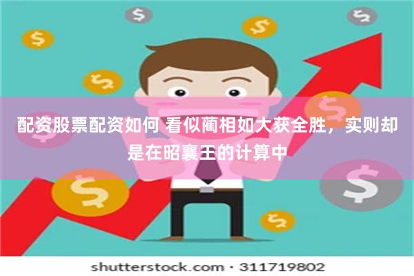 配资股票配资如何 看似蔺相如大获全胜，实则却是在昭襄王的计算中