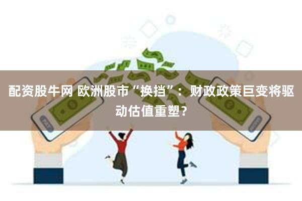 配资股牛网 欧洲股市“换挡”：财政政策巨变将驱动估值重塑？