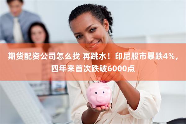 期货配资公司怎么找 再跳水！印尼股市暴跌4%，四年来首次跌破6000点